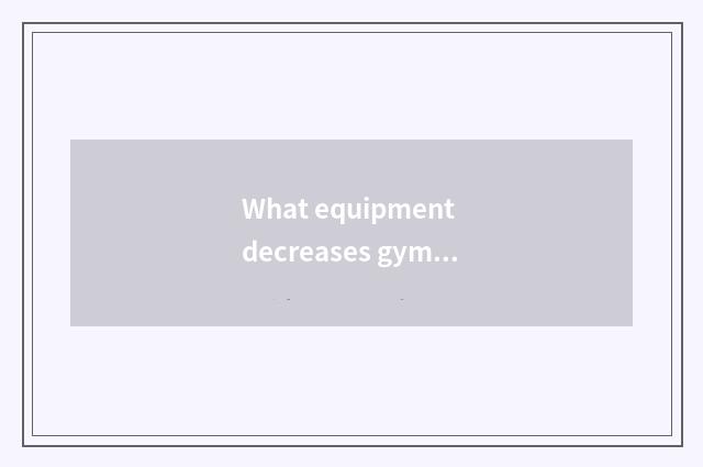 What equipment decreases gym abdomen?