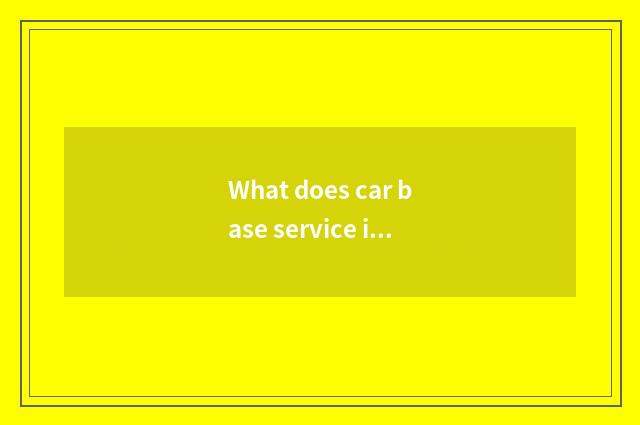 What does car base service include?