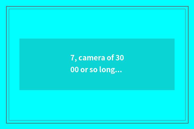 7, camera of 3000 or so long anxious number is recommended, special acknowledgme