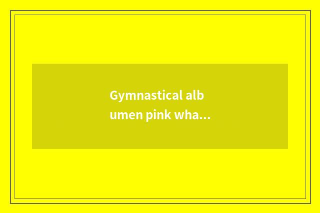 Gymnastical albumen pink what sign is good, do 10 old brands rank gymnastical al