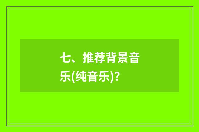 七、推荐背景音乐(纯音乐)？