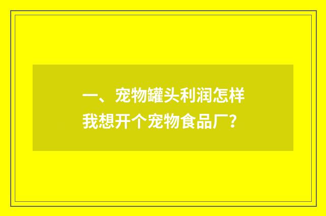 一、宠物罐头利润怎样我想开个宠物食品厂？