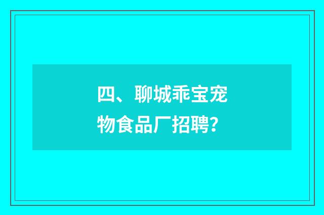 四、聊城乖宝宠物食品厂招聘？