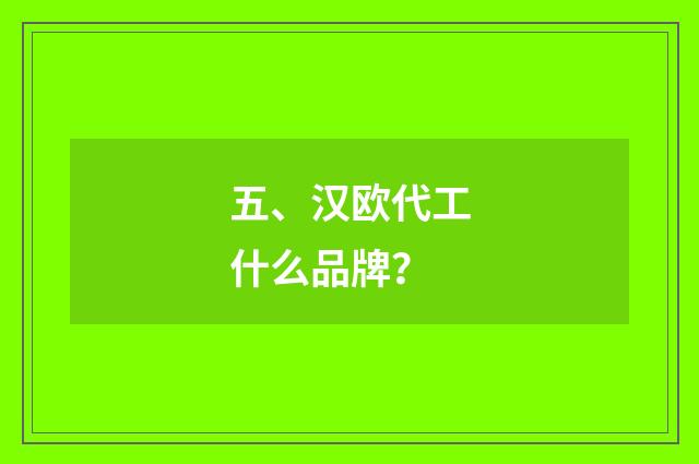 五、汉欧代工什么品牌？