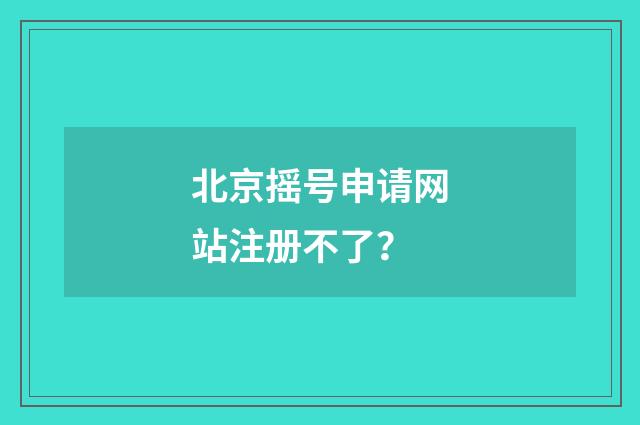 北京摇号申请网站注册不了？