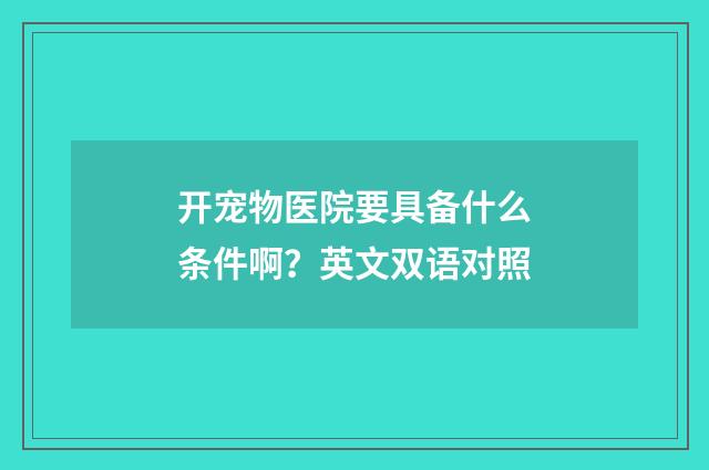 开宠物医院要具备什么条件啊？英文双语对照