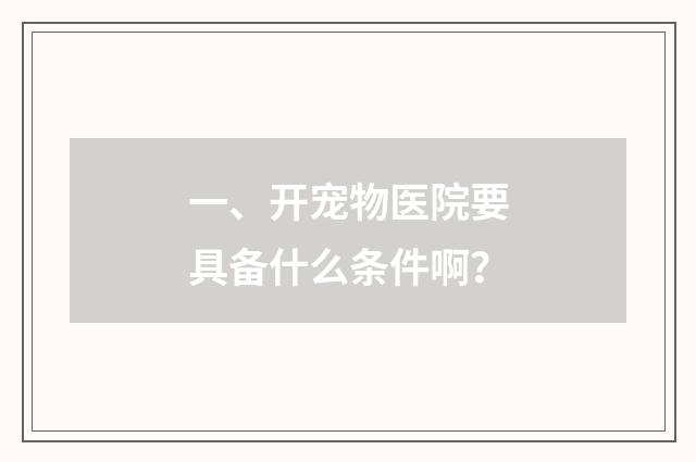 一、开宠物医院要具备什么条件啊？