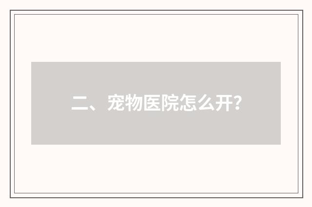 二、宠物医院怎么开？