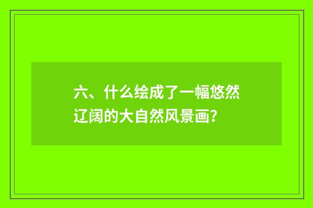六、什么绘成了一幅悠然辽阔的大自然风景画？