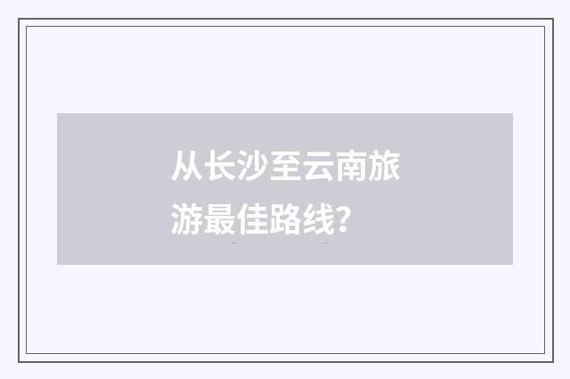 从长沙至云南旅游最佳路线？
