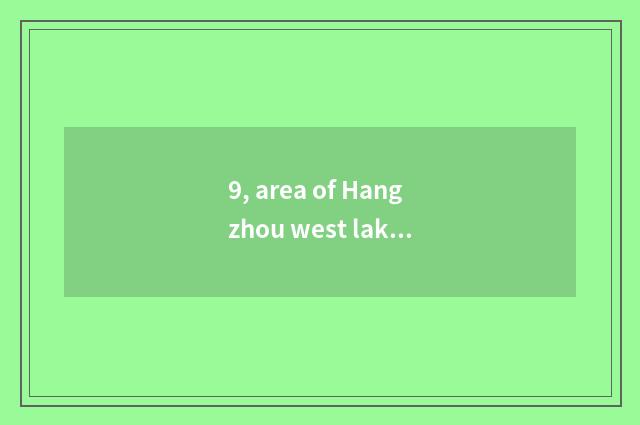 9, area of Hangzhou west lake - does Zhejiang Hangzhou west lake have how old?