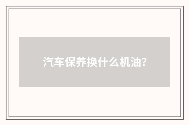 汽车保养换什么机油？