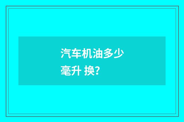 汽车机油多少毫升 换？
