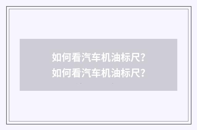 如何看汽车机油标尺？如何看汽车机油标尺？