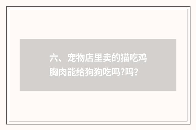 六、宠物店里卖的猫吃鸡胸肉能给狗狗吃吗?吗？