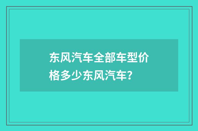 东风汽车全部车型价格多少东风汽车？