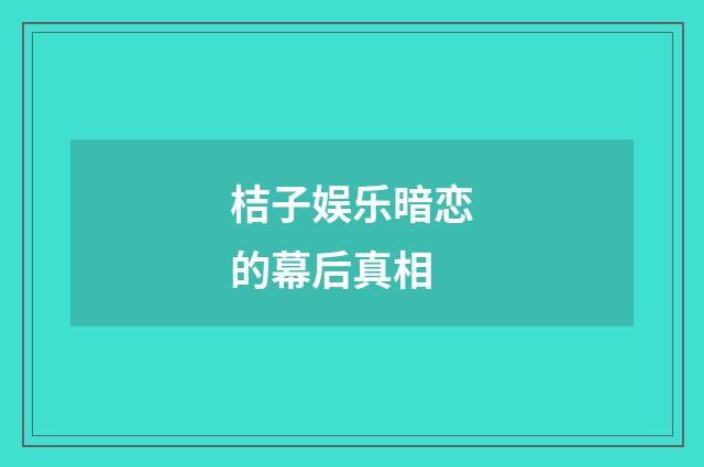 桔子娱乐暗恋的幕后真相