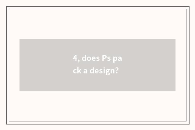4, does Ps pack a design?