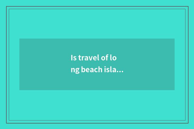 Is travel of long beach island necessary article detailed list?