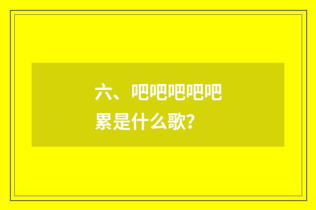 六、吧吧吧吧吧累是什么歌？