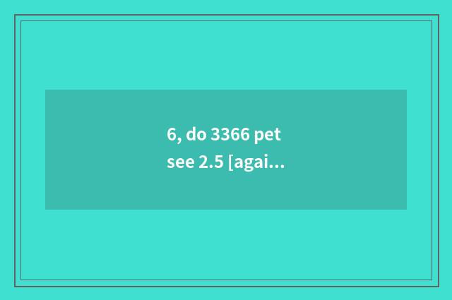 6, do 3366 pet see 2.5 [again and again again and again] how cannot open?