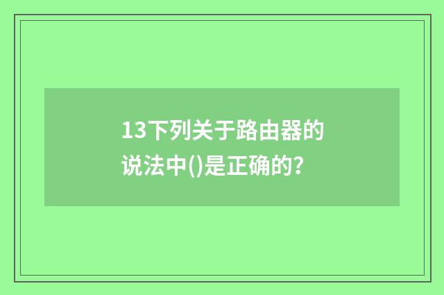 13下列关于路由器的说法中()是正确的？