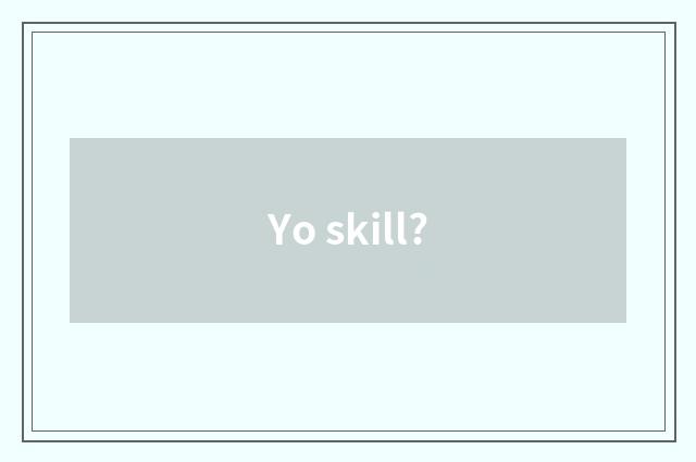 Yo skill?