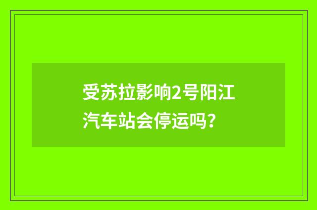 受苏拉影响2号阳江汽车站会停运吗?