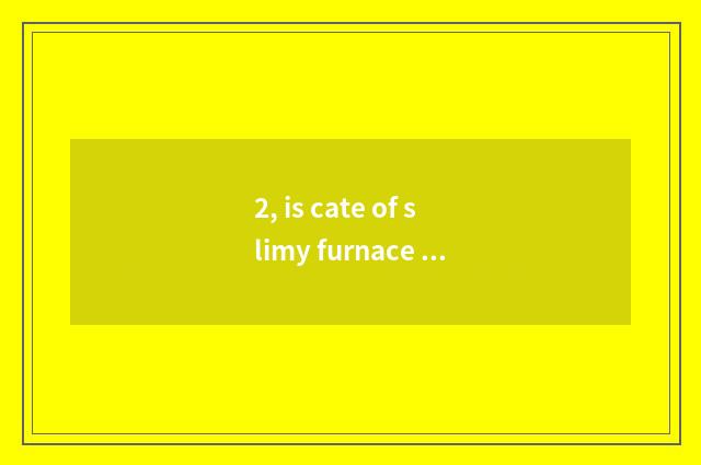 2, is cate of slimy furnace arenaceous boiler self-restrained?