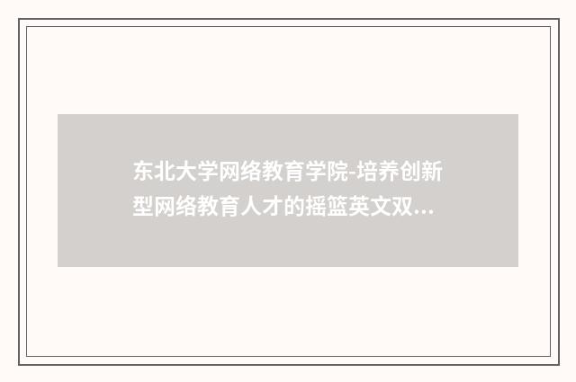 东北大学网络教育学院-培养创新型网络教育人才的摇篮英文双语对照