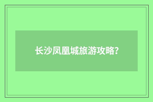 长沙凤凰城旅游攻略?