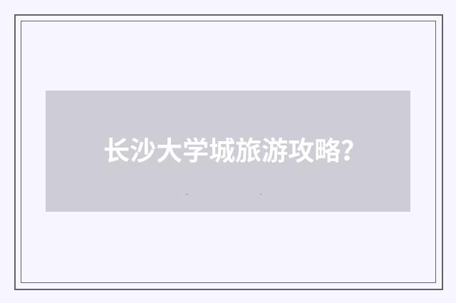 长沙大学城旅游攻略？