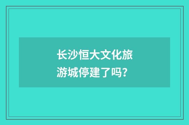 长沙恒大文化旅游城停建了吗？