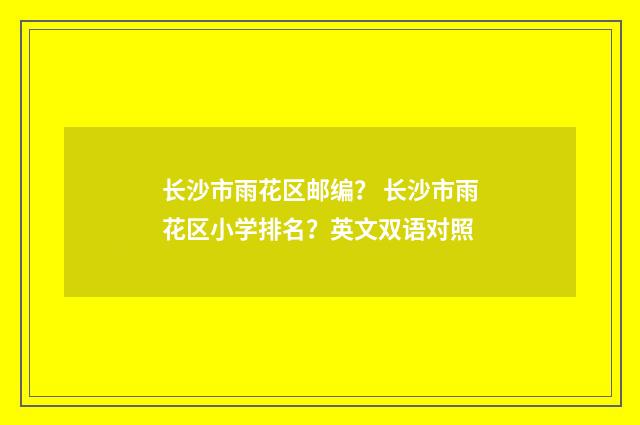 长沙市雨花区邮编? 长沙市雨花区小学排名?英文双语对照