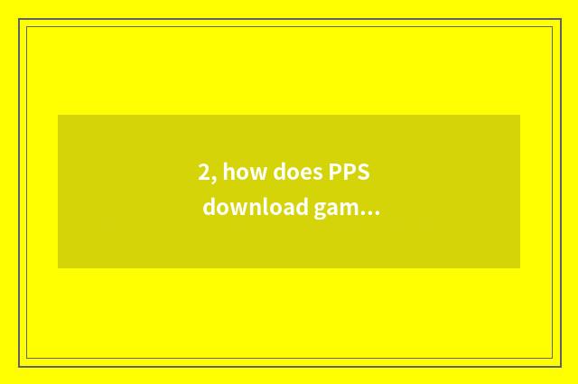 2, how does PPS download game?