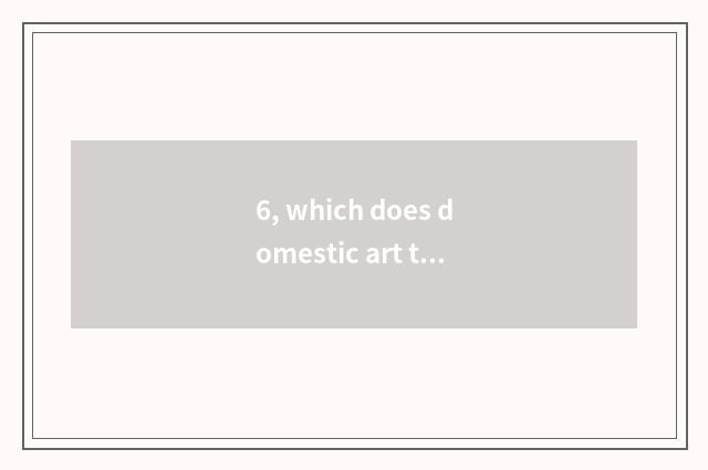 6, which does domestic art take an examination of a performance to had groomed?