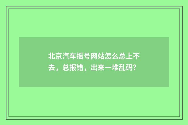 北京汽车摇号网站怎么总上不去，总报错，出来一堆乱码？