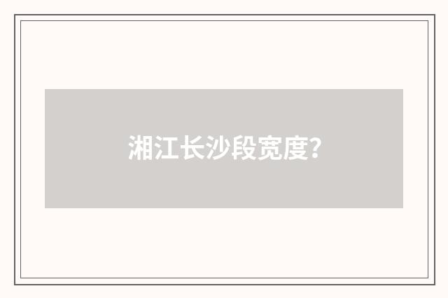 湘江长沙段宽度?