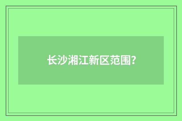 长沙湘江新区范围？
