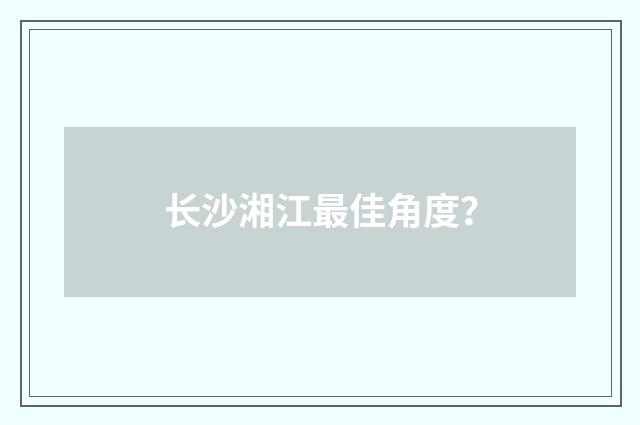长沙湘江最佳角度？
