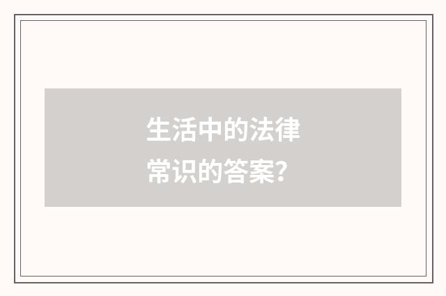 生活中的法律常识的答案？