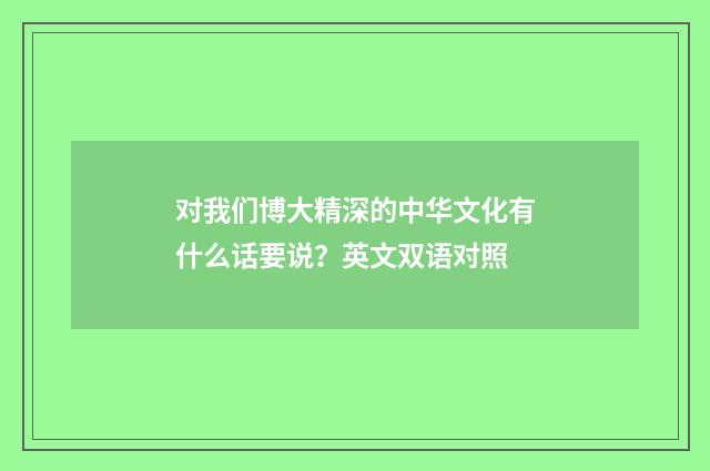 对我们博大精深的中华文化有什么话要说？英文双语对照
