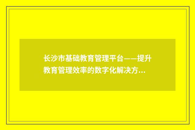 长沙市基础教育管理平台——提升教育管理效率的数字化解决方案英文双语对照