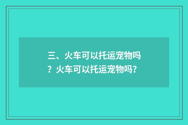 三、火车可以托运宠物吗？火车可以托运宠物吗？