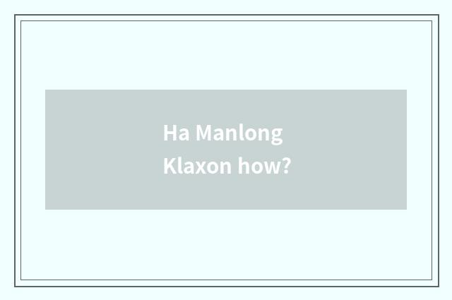 Ha Manlong Klaxon how?