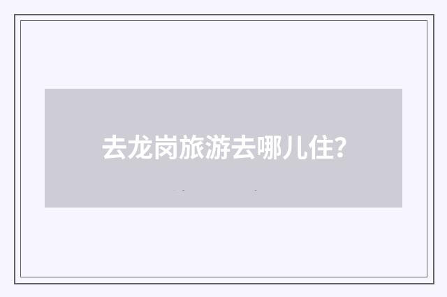去龙岗旅游去哪儿住？
