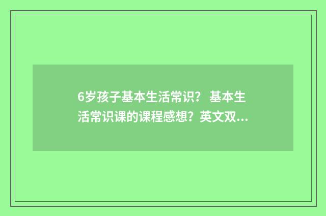 6岁孩子基本生活常识？ 基本生活常识课的课程感想？英文双语对照
