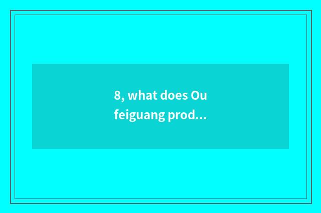 8, what does Oufeiguang produce?