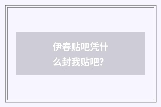 伊春贴吧凭什么封我贴吧？