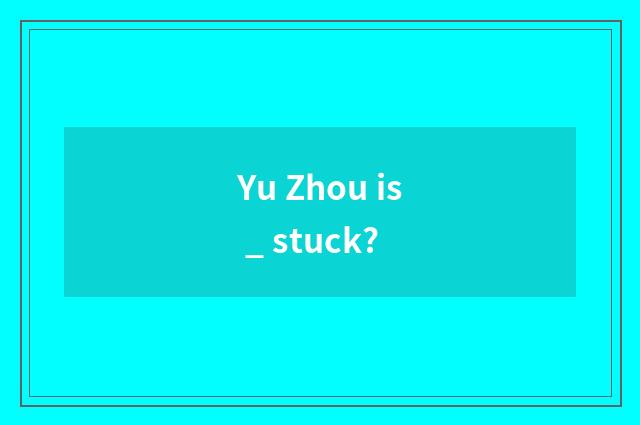 Yu Zhou is _ stuck?